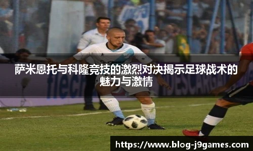 萨米恩托与科隆竞技的激烈对决揭示足球战术的魅力与激情