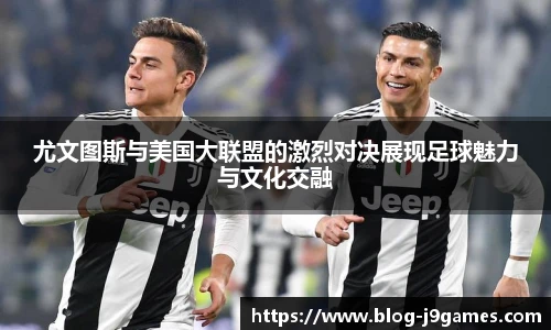 尤文图斯与美国大联盟的激烈对决展现足球魅力与文化交融
