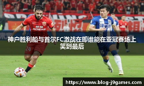 神户胜利船与首尔FC激战在即谁能在亚冠赛场上笑到最后